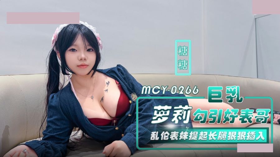 麻豆传媒映画.MCY-0266.糖糖.巨乳萝莉勾引好表哥.乱伦表妹提起长腿狠狠插入